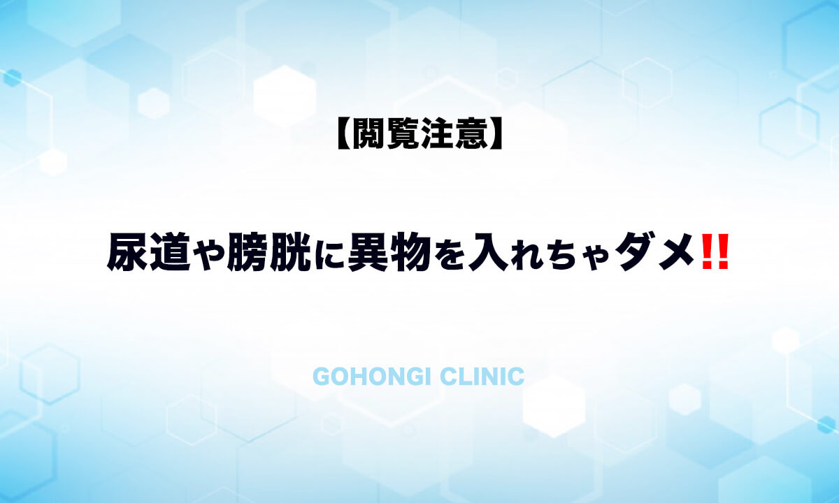 閲覧注意】こんなの入れちゃうの？想像するだけで痛い?⋯尿道異物・膀胱異物(泌尿器科医ブログ) - 五本木クリニック